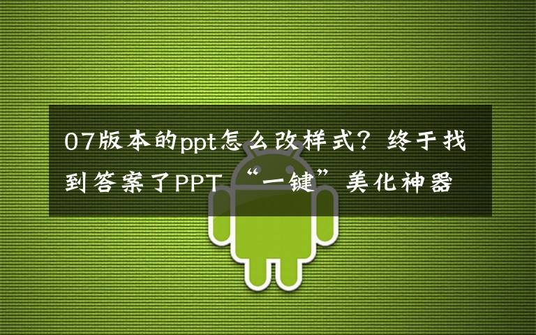 07版本的ppt怎么改样式?终于找到答案了PPT “一键”美化神器2.0上线,仅需3步就搞定PPT