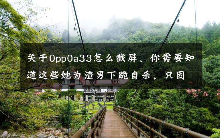 关于0pp0a33怎么截屏,你需要知道这些她为渣男下跪自杀,只因这种可怕的洗脑术?是女人都应该看看