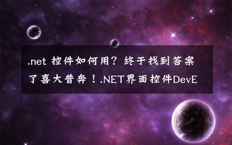 .net 控件如何用?终于找到答案了喜大普奔!.NET界面控件DevExpress v19.2发布,快来下载体验