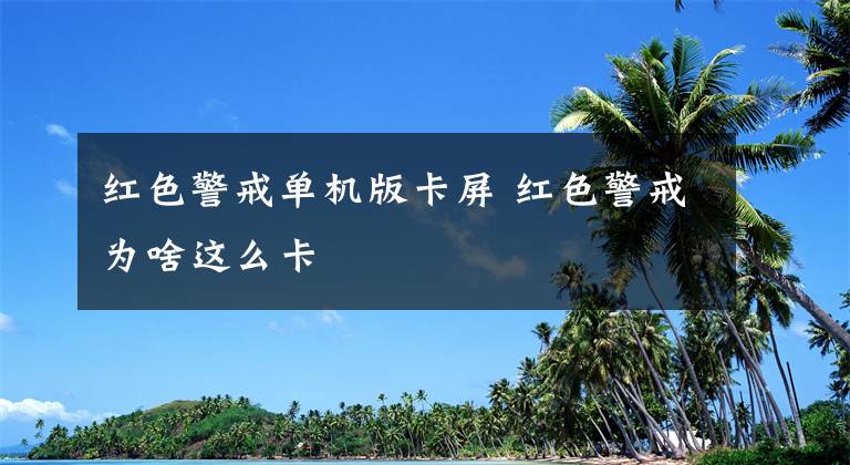 红色警戒单机版卡屏 红色警戒为啥这么卡
