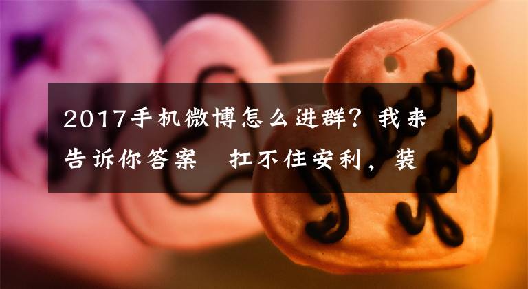 2017手机微博怎么进群？我来告诉你答案﻿扛不住安利，装了子弹短信，却只能在微博上加陌生人（群）