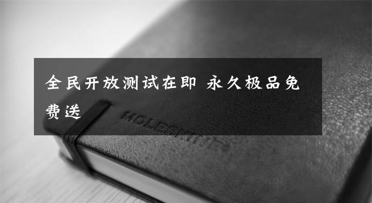 全民开放测试在即 永久极品免费送