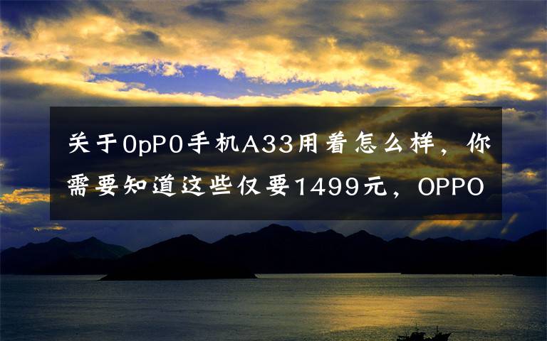 关于0pP0手机A33用着怎么样,你需要知道这些仅要1499元,OPPO A33全网通版上市
