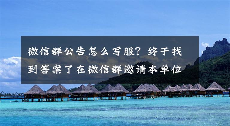 微信群公告怎么写服?终于找到答案了在微信群邀请本单位全员参加喜筵,通知如何写?供参考,请斧正