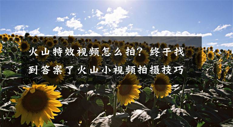 火山特效视频怎么拍?终于找到答案了火山小视频拍摄技巧,爆到你想不到,深怀绝技你要吗