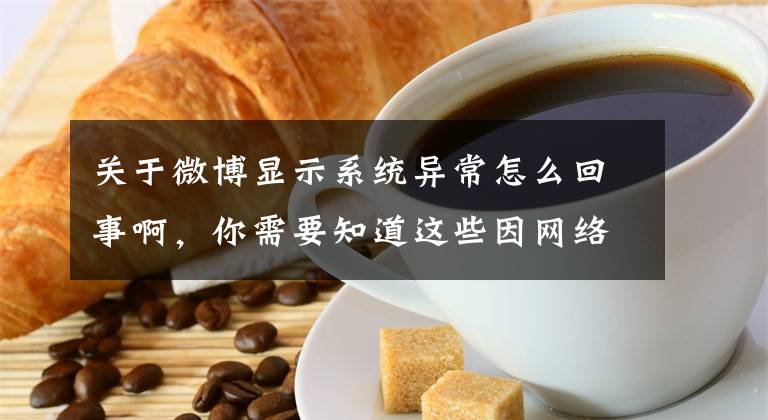 关于微博显示系统异常怎么回事啊，你需要知道这些因网络线路出现异常，早盘同花顺系统一度崩溃