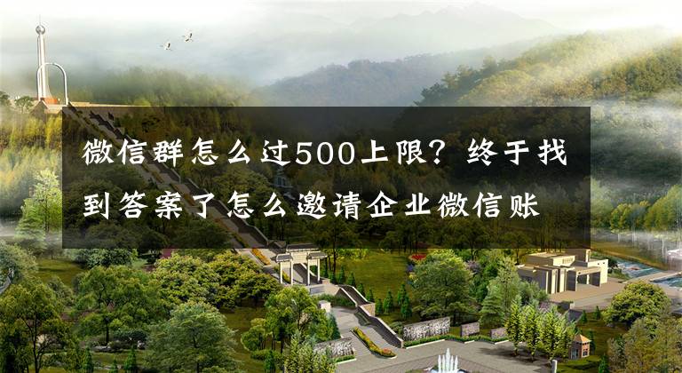 微信群怎么过500上限？终于找到答案了怎么邀请企业微信账号进个人微信群？个人微信群和企业微信区别