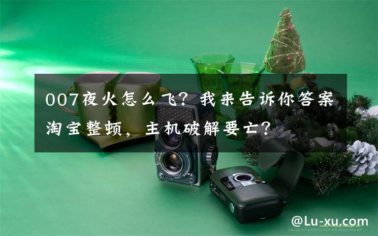 007夜火怎么飞?我来告诉你答案淘宝整顿,主机破解要亡?