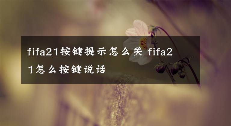 fifa21按键提示怎么关 fifa21怎么按键说话