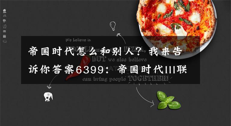 帝国时代怎么和别人?我来告诉你答案6399:帝国时代III联机对战说明 帝国时代III怎么联机玩