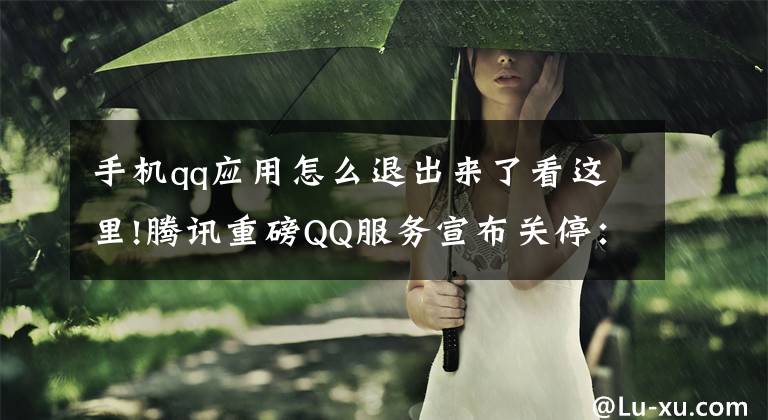 手机qq应用怎么退出来了看这里!腾讯重磅QQ服务宣布关停:35天后彻底停运