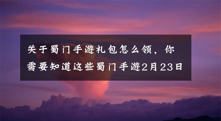 关于蜀门手游礼包怎么领,你需要知道这些蜀门手游2月23日10:00新服开启公告