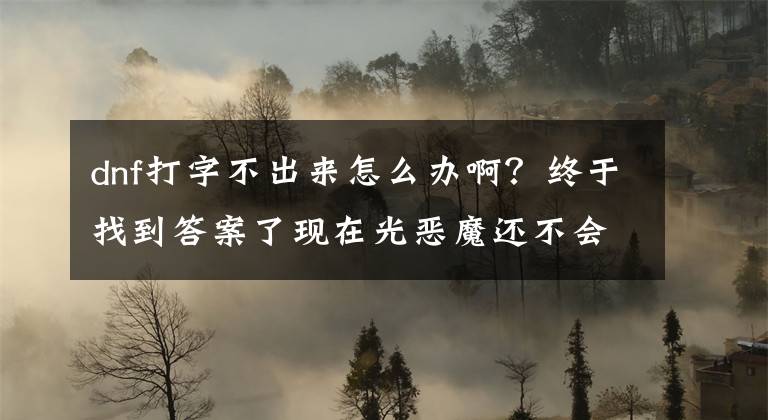 dnf打字不出来怎么办啊？终于找到答案了现在光恶魔还不会打字？DNF超时空打字员推荐