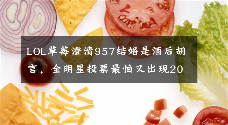 LOL草莓澄清957结婚是酒后胡言，全明星投票最怕又出现200万阴兵