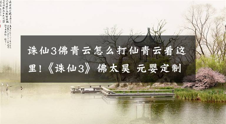 诛仙3佛青云怎么打仙青云看这里!《诛仙3》佛太昊 元婴定制方案之我见