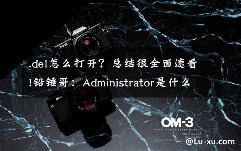 .del怎么打开?总结很全面速看!铅锤哥:Administrator是什么意思?