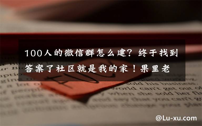 100人的微信群怎么建?终于找到答案了社区就是我的家!果里老丁,靠谱!