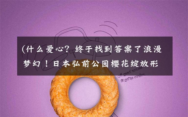 (什么爱心?终于找到答案了浪漫梦幻!日本弘前公园樱花绽放形成“爱心”形状