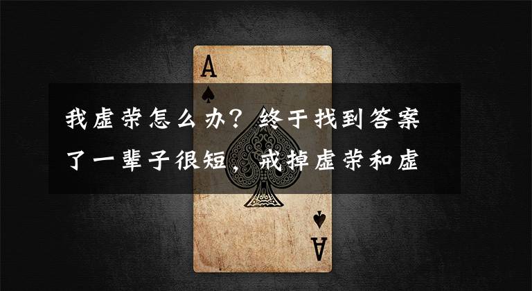 我虚荣怎么办?终于找到答案了一辈子很短,戒掉虚荣和虚伪 过年了,你爸妈曾经给过你什么忠告