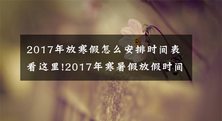 2017年放寒假怎么安排时间表看这里!2017年寒暑假放假时间看这里！家长们可提早安排