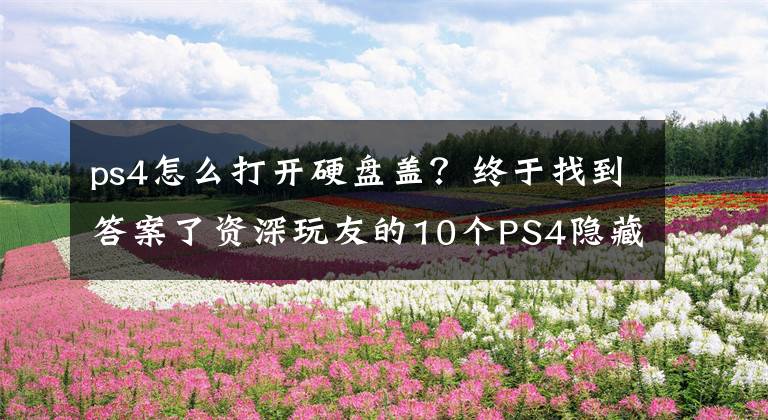 ps4怎么打开硬盘盖？终于找到答案了资深玩友的10个PS4隐藏技巧，你都知道吗？