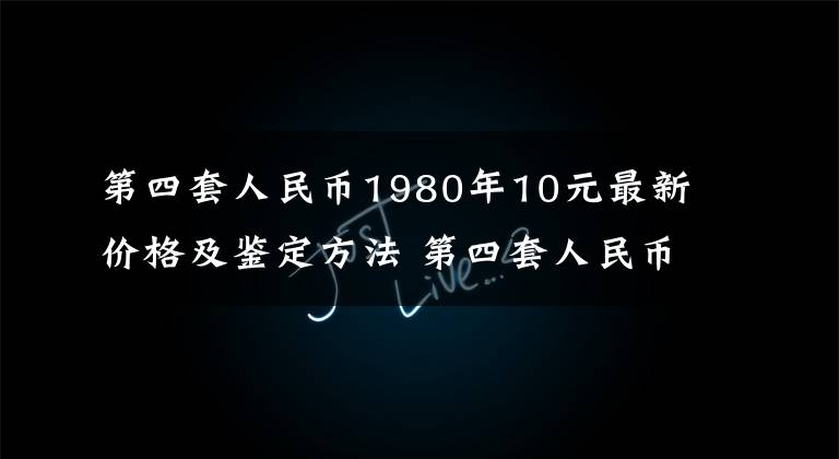 第四套人民币1980年10元最新价格及鉴定方法 第四套人民币10元1980年价格