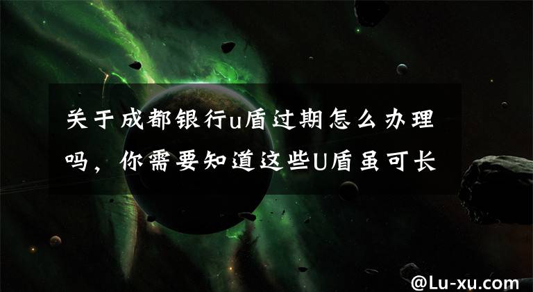关于成都银行u盾过期怎么办理吗,你需要知道这些U盾虽可长期用 小心证书会过期