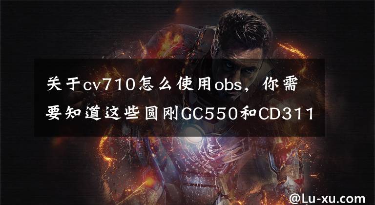 关于cv710怎么使用obs，你需要知道这些圆刚GC550和CD311 7月双响齐发