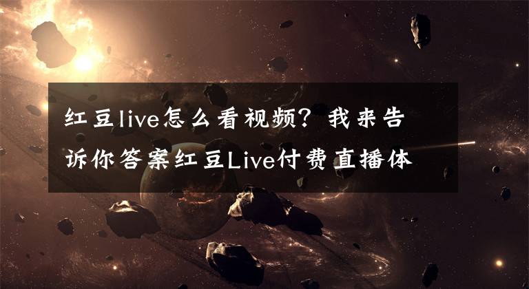 红豆live怎么看视频？我来告诉你答案红豆Live付费直播体验 关于变现模式的思考与建议
