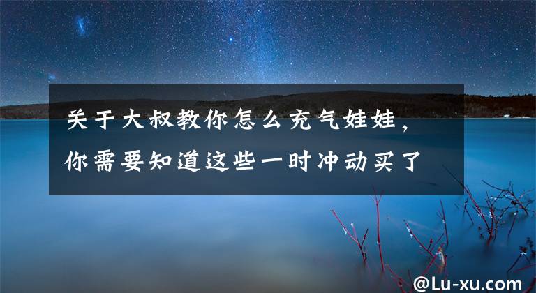 关于大叔教你怎么充气娃娃,你需要知道这些一时冲动买了个充气娃娃,没想到它居然怀孕了6