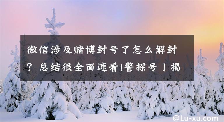 微信涉及赌博封号了怎么解封？总结很全面速看!警探号丨揭秘涉诈被封账号如何离奇“复活”