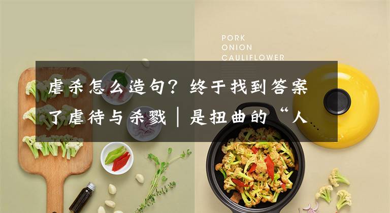 虐杀怎么造句？终于找到答案了虐待与杀戮｜是扭曲的“人性”，沦丧的“道德”，还是兽性的残留