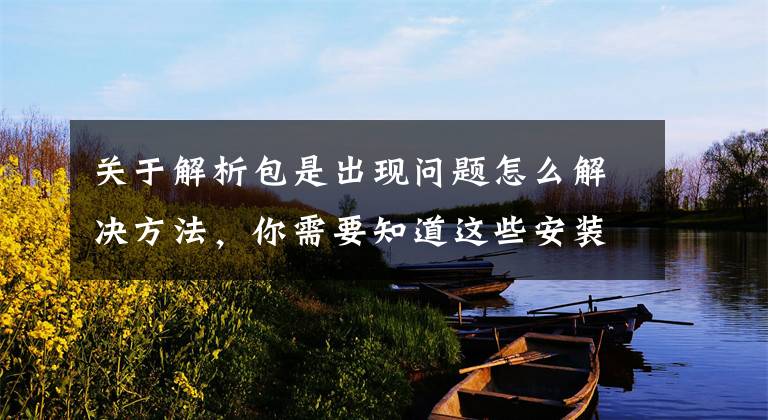 关于解析包是出现问题怎么解决方法，你需要知道这些安装软件出现解析包错误怎么办？两个方法可以解决