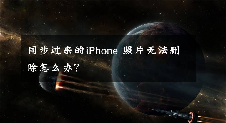 同步过来的iPhone 照片无法删除怎么办？