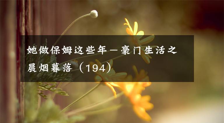 她做保姆这些年－豪门生活之晨烟暮落（194）