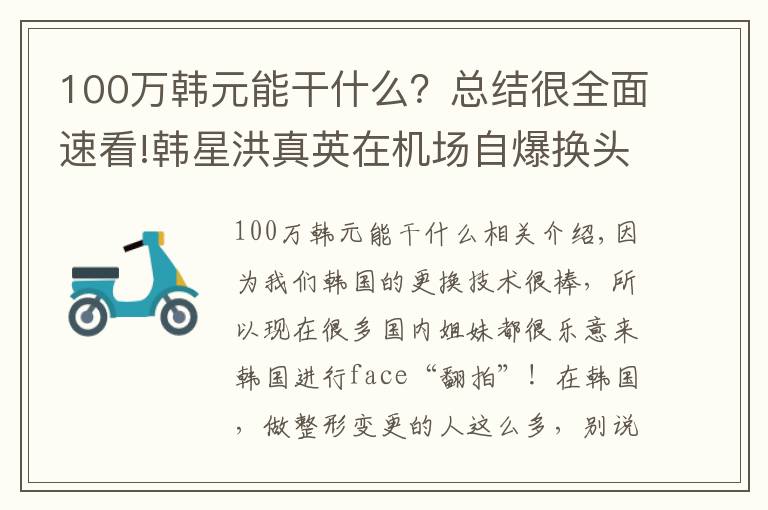 100万韩元能干什么?总结很全面速看!韩星洪真英在机场自爆换头史之后,一年能入账100亿韩元?