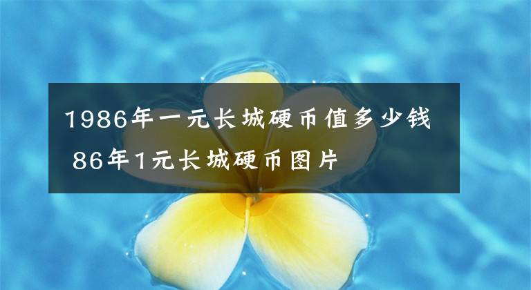 1986年一元长城硬币值多少钱 86年1元长城硬币图片