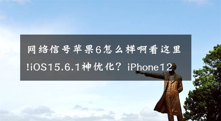 网络信号苹果6怎么样啊看这里!iOS15.6.1神优化?iPhone12续航大增,信号完美,推荐