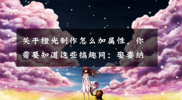 关于橙光制作怎么加属性,你需要知道这些搞趣网:娶妻纳妾攻略 橙光游戏娶妻纳妾全结局攻略