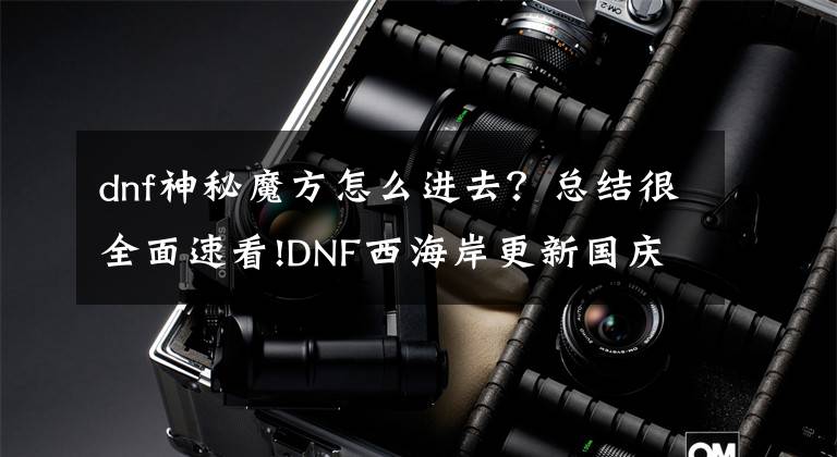 dnf神秘魔方怎么进去？总结很全面速看!DNF西海岸更新国庆活动 专属副本及升级活动来袭