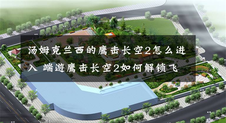 汤姆克兰西的鹰击长空2怎么进入 端游鹰击长空2如何解锁飞机