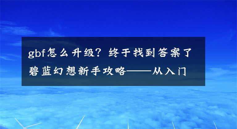 gbf怎么升级？终于找到答案了碧蓝幻想新手攻略——从入门到超巴