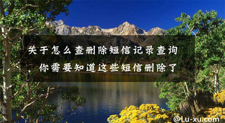 关于怎么查删除短信记录查询,你需要知道这些短信删除了怎么恢复?其实很简单