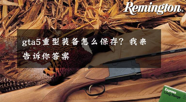 gta5重型装备怎么保存?我来告诉你答案