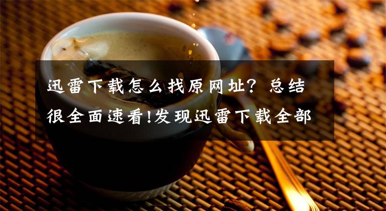 迅雷下载怎么找原网址?总结很全面速看!发现迅雷下载全部链接并不方便,用用这个网站镜像工具