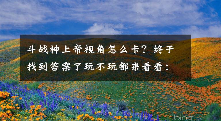 斗战神上帝视角怎么卡？终于找到答案了玩不玩都来看看：新《战神》到底有哪些改变？