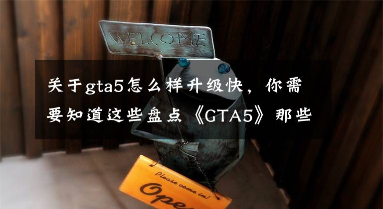 关于gta5怎么样升级快，你需要知道这些盘点《GTA5》那些鲜为人知然并卵的细节，第9个据说概率非常小？