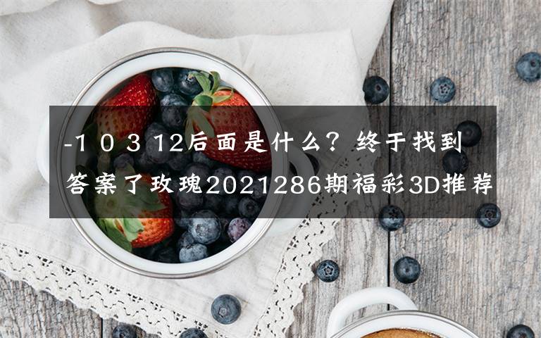 -1 0 3 12后面是什么?终于找到答案了玫瑰2021286期福彩3D推荐:本期金胆关注9,看好跨度开出7