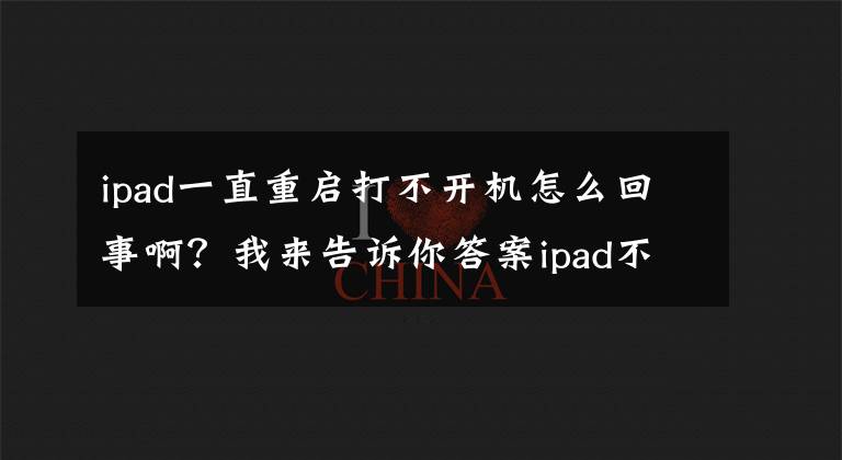 ipad一直重启打不开机怎么回事啊?我来告诉你答案ipad不停重启白苹果怎么办 原因及如何修复介绍
