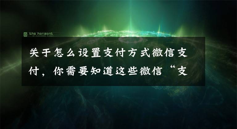 关于怎么设置支付方式微信支付,你需要知道这些微信“支付”消失了